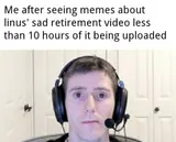 Man in a headset staring blankly at the camera, captioned "Me after seeing memes about linus' sad retirement video…"