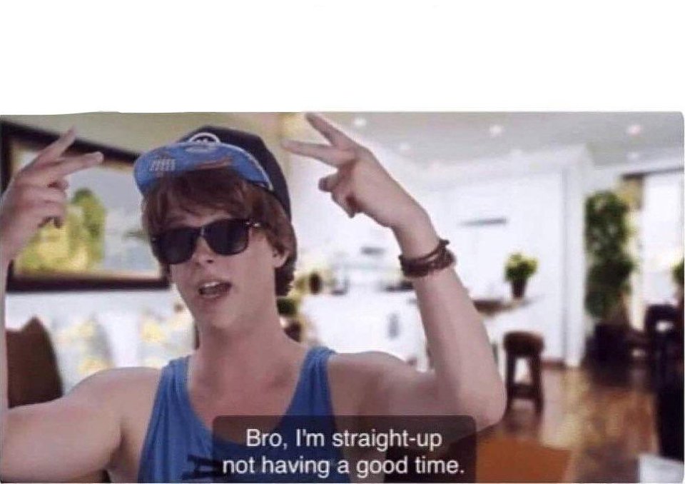 Bro, I'm Straight Up Not Having a Good Time meme